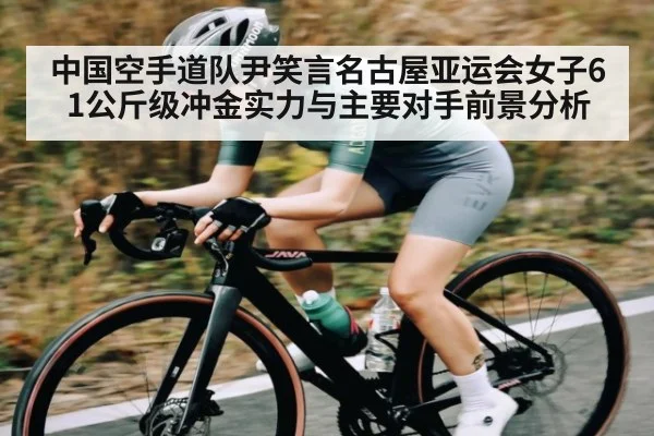中国空手道队尹笑言名古屋亚运会女子61公斤级冲金实力与主要对手前景分析