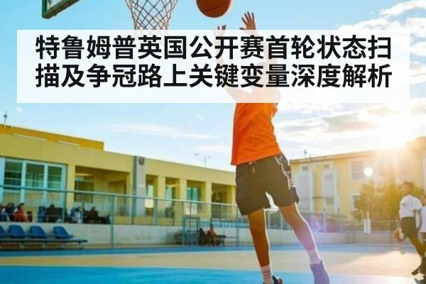 特鲁姆普英国公开赛首轮状态扫描及争冠路上关键变量深度解析