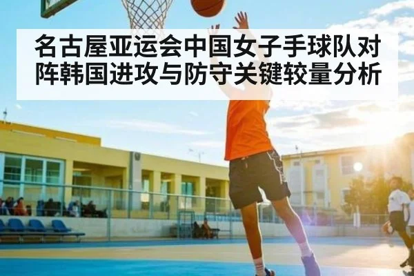 名古屋亚运会中国女子手球队对阵韩国进攻与防守关键较量分析