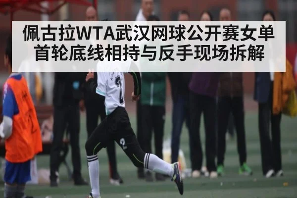 佩古拉WTA武汉网球公开赛女单首轮底线相持与反手现场拆解（kaiyun）