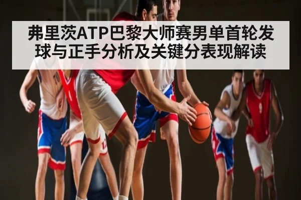 弗里茨ATP巴黎大师赛男单首轮发球与正手分析及关键分表现解读（kaiyun）