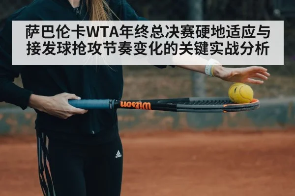 萨巴伦卡WTA年终总决赛硬地适应与接发球抢攻节奏变化的关键实战分析（kaiyun）