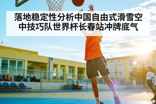 落地稳定性分析中国自由式滑雪空中技巧队世界杯长春站冲牌底气（kaiyun）